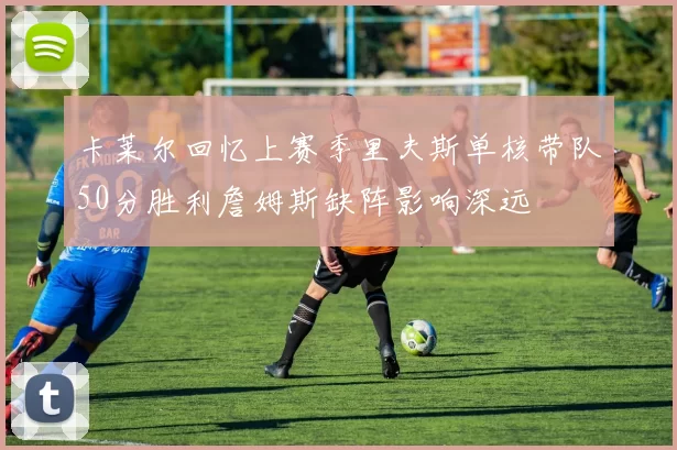 卡莱尔回忆上赛季里夫斯单核带队50分胜利詹姆斯缺阵影响深远
