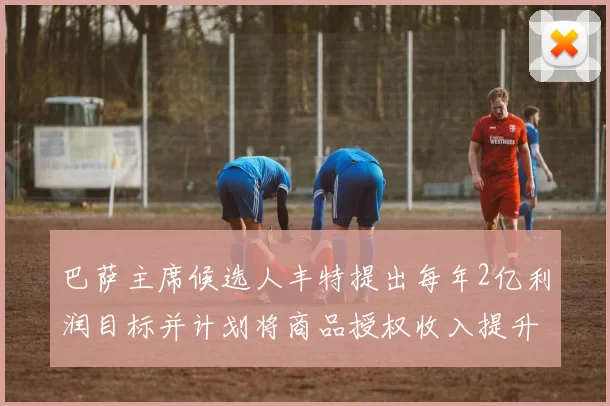 巴萨主席候选人丰特提出每年2亿利润目标并计划将商品授权收入提升至4亿