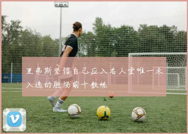 里弗斯坚信自己应入名人堂唯一未入选的胜场前十教练