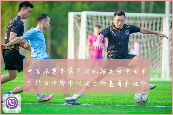 申京本赛季第三次以超高命中率拿下25分中锋中仅次于约基奇和杜伦