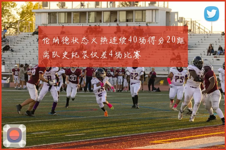 伦纳德状态火热连续40场得分20距离队史纪录仅差4场比赛