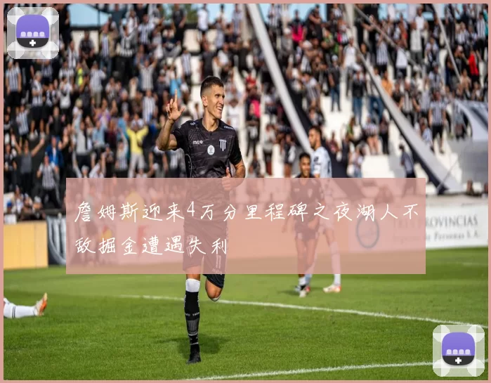 詹姆斯迎来4万分里程碑之夜湖人不敌掘金遭遇失利
