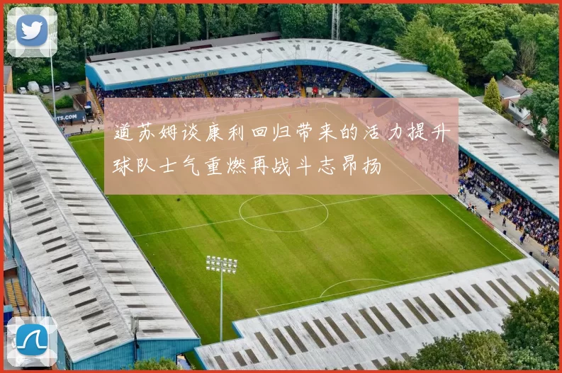 道苏姆谈康利回归带来的活力提升球队士气重燃再战斗志昂扬