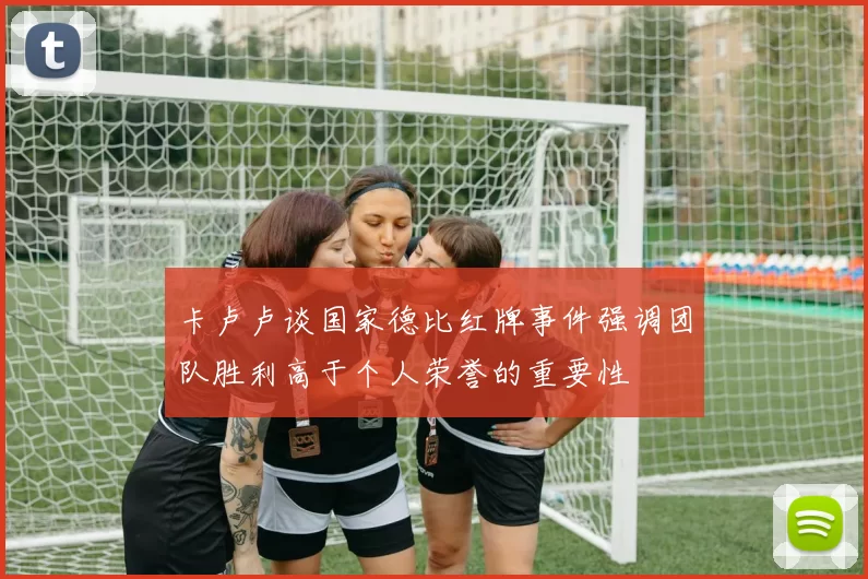 卡卢卢谈国家德比红牌事件强调团队胜利高于个人荣誉的重要性