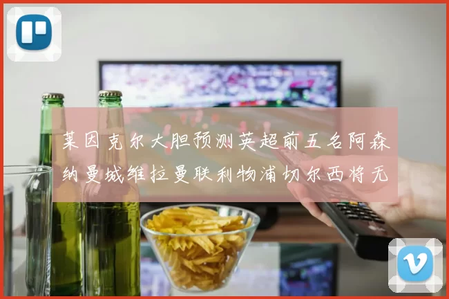 莱因克尔大胆预测英超前五名阿森纳曼城维拉曼联利物浦切尔西将无缘欧战