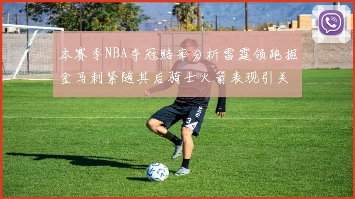 本赛季NBA夺冠赔率分析雷霆领跑掘金马刺紧随其后骑士火箭表现引关注