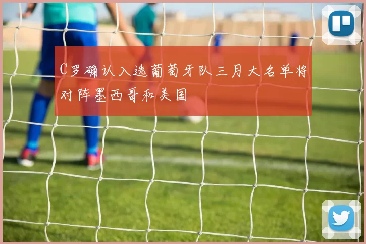 C罗确认入选葡萄牙队三月大名单将对阵墨西哥和美国