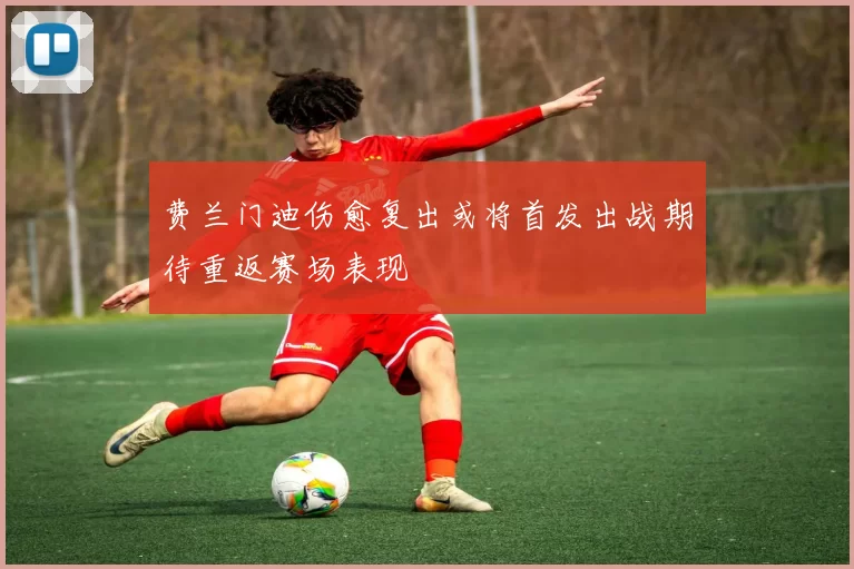 费兰门迪伤愈复出或将首发出战期待重返赛场表现