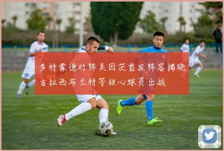多特蒙德对阵美因茨首发阵容揭晓吉拉西布兰特等核心球员出战