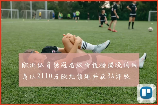 欧洲体育场冠名权价值榜揭晓伯纳乌以2110万欧元领跑并获3A评级