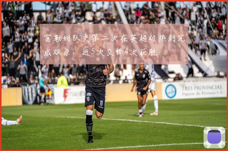 富勒姆队史第二次在英超对热刺完成双杀，近5次交锋4次获胜