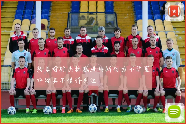 约基奇对杰林威廉姆斯行为不予置评称其不值得关注
