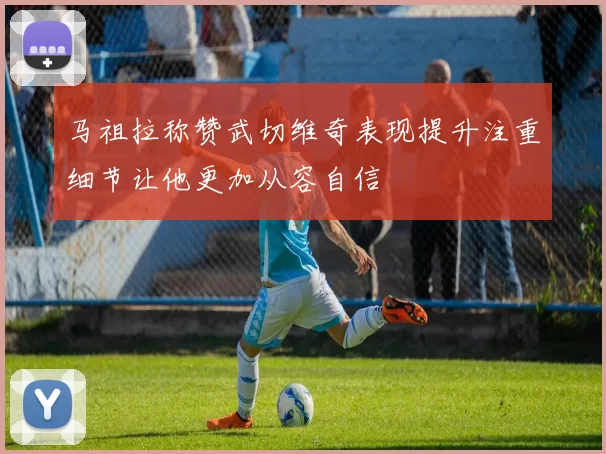 马祖拉称赞武切维奇表现提升注重细节让他更加从容自信