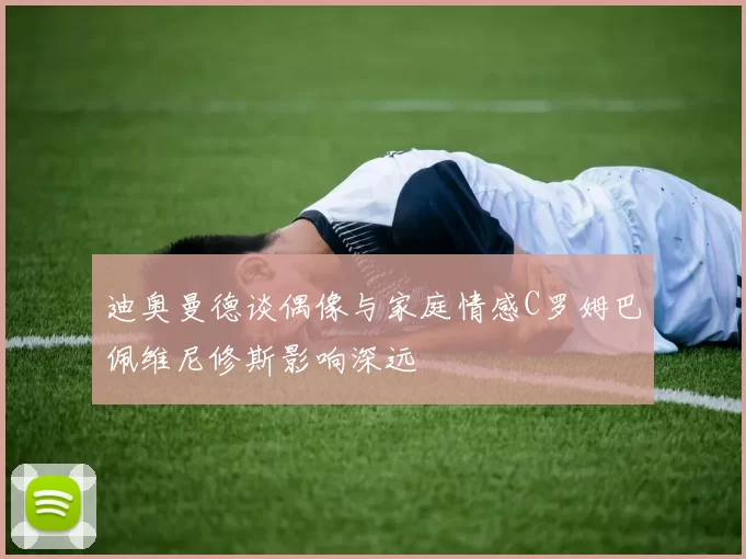 迪奥曼德谈偶像与家庭情感C罗姆巴佩维尼修斯影响深远