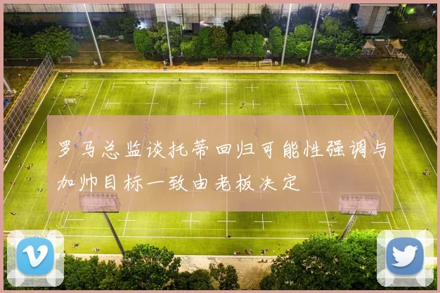 罗马总监谈托蒂回归可能性强调与加帅目标一致由老板决定