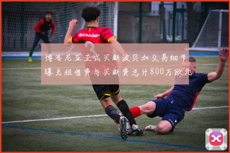 博洛尼亚正式买断波贝加交易细节曝光租借费与买断费总计800万欧元