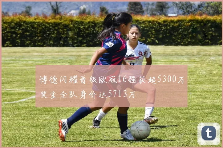 博德闪耀晋级欧冠16强获超5300万奖金全队身价达5713万