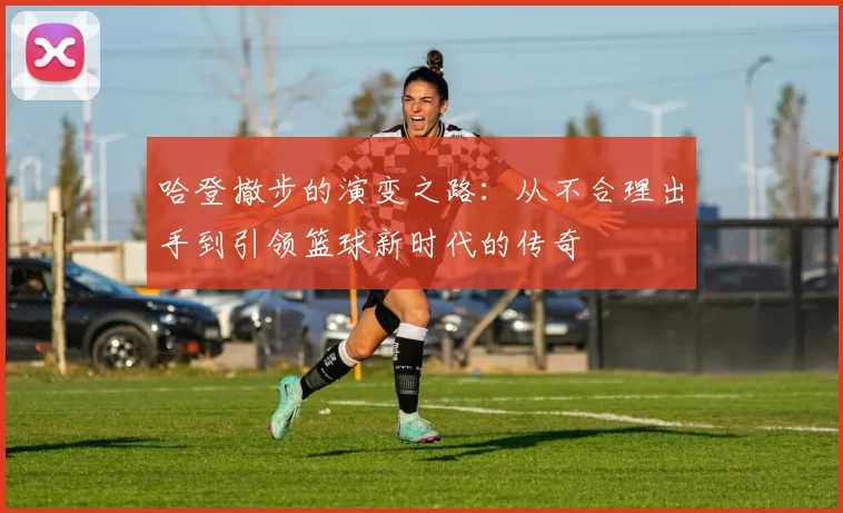 哈登撤步的演变之路：从不合理出手到引领篮球新时代的传奇