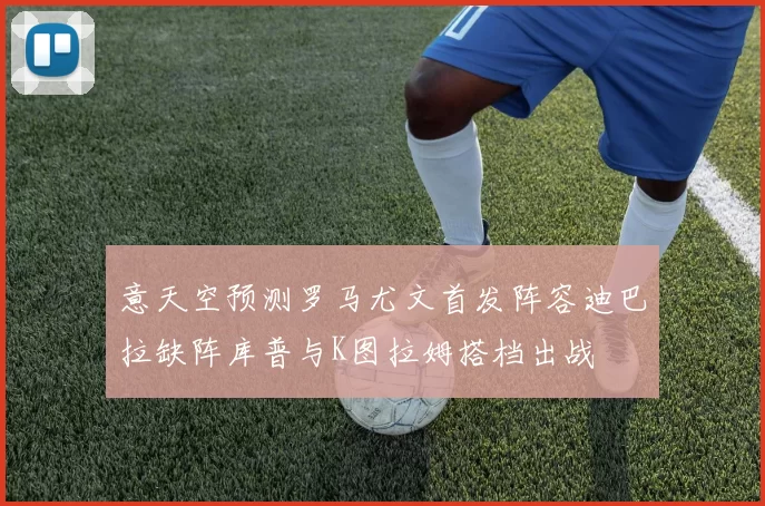意天空预测罗马尤文首发阵容迪巴拉缺阵库普与K图拉姆搭档出战