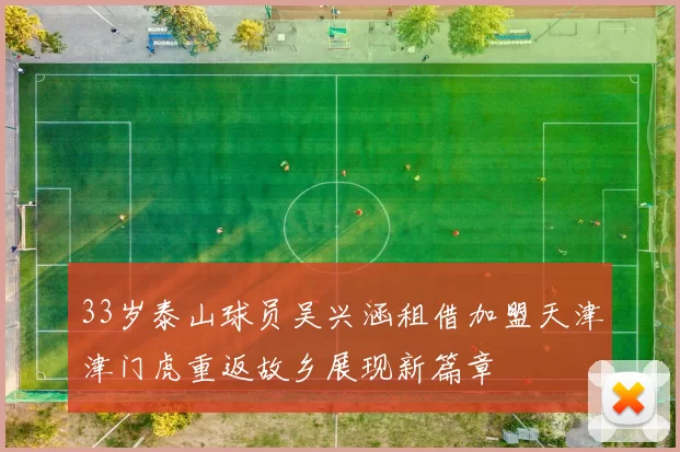 33岁泰山球员吴兴涵租借加盟天津津门虎重返故乡展现新篇章