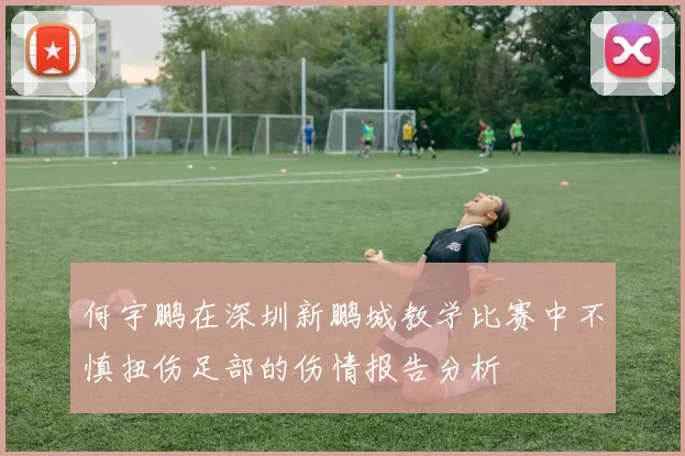 何宇鹏在深圳新鹏城教学比赛中不慎扭伤足部的伤情报告分析