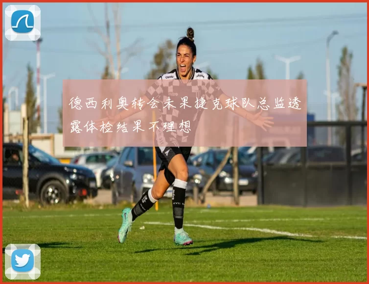 德西利奥转会未果捷克球队总监透露体检结果不理想