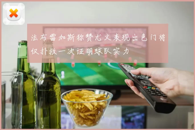 法布雷加斯称赞尤文表现出色门将仅扑救一次证明球队实力