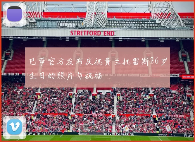 巴萨官方发布庆祝费兰托雷斯26岁生日的照片与祝福