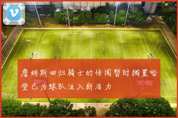 詹姆斯回归骑士的传闻暂时搁置哈登已为球队注入新活力