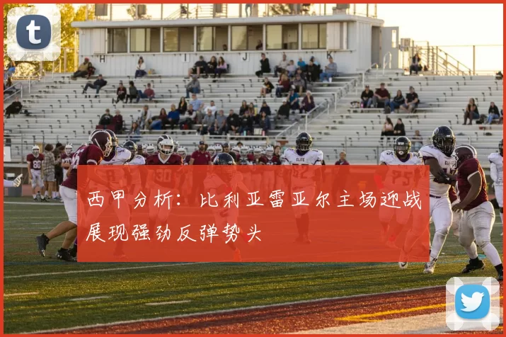 西甲分析：比利亚雷亚尔主场迎战展现强劲反弹势头