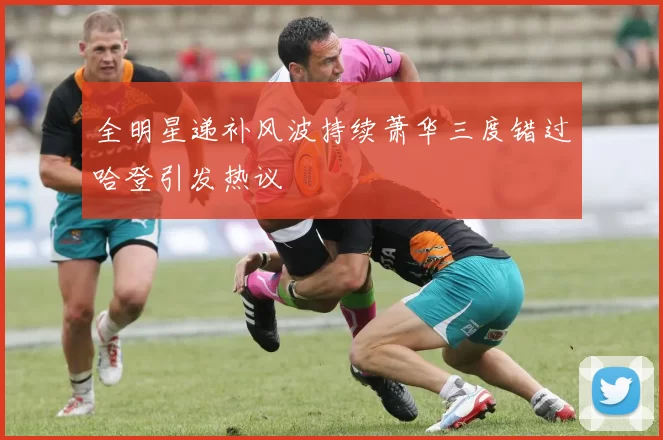 全明星递补风波持续萧华三度错过哈登引发热议