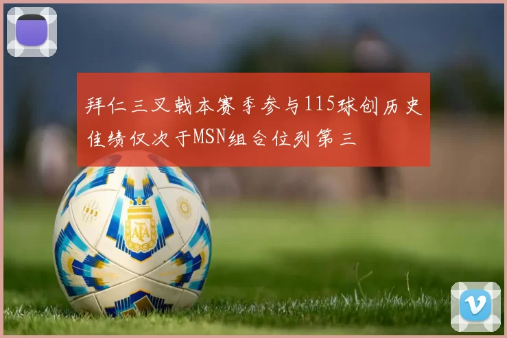 拜仁三叉戟本赛季参与115球创历史佳绩仅次于MSN组合位列第三