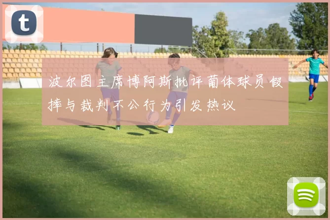 波尔图主席博阿斯批评葡体球员假摔与裁判不公行为引发热议