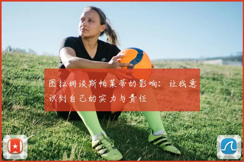 图拉姆谈斯帕莱蒂的影响：让我意识到自己的实力与责任