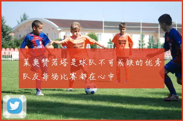 莱奥赞若塔是球队不可或缺的优秀队友每场比赛都在心中