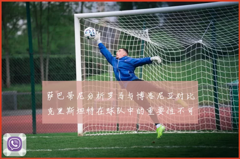 萨巴蒂尼分析罗马与博洛尼亚对比克里斯坦特在球队中的重要性不可替代
