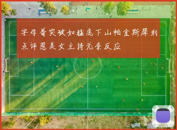 字母哥突破如猛虎下山帕金斯犀利点评惹美女主持无奈反应
