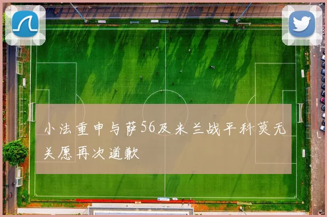 小法重申与萨56及米兰战平科莫无关愿再次道歉