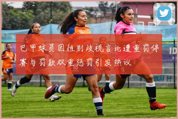 巴甲球员因性别歧视言论遭重罚停赛与罚款双重惩罚引发热议