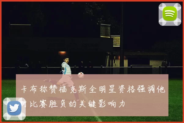 卡布称赞福克斯全明星资格强调他对比赛胜负的关键影响力