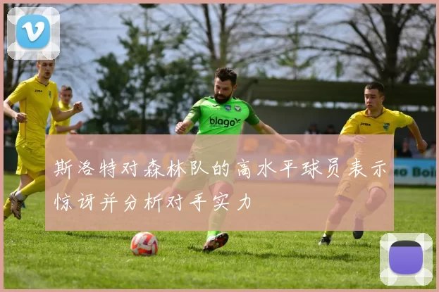 斯洛特对森林队的高水平球员表示惊讶并分析对手实力